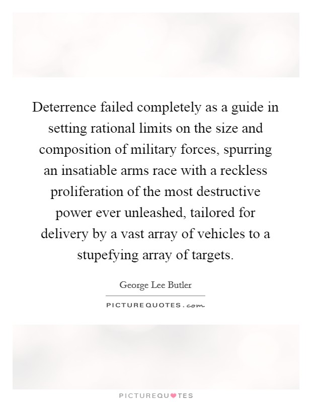 Deterrence failed completely as a guide in setting rational limits on the size and composition of military forces, spurring an insatiable arms race with a reckless proliferation of the most destructive power ever unleashed, tailored for delivery by a vast array of vehicles to a stupefying array of targets. Picture Quote #1