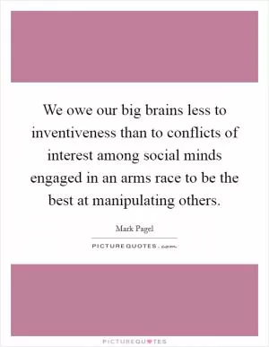 We owe our big brains less to inventiveness than to conflicts of interest among social minds engaged in an arms race to be the best at manipulating others Picture Quote #1