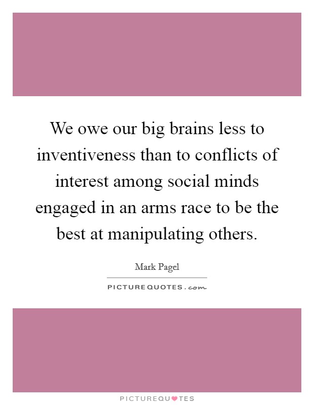 We owe our big brains less to inventiveness than to conflicts of interest among social minds engaged in an arms race to be the best at manipulating others. Picture Quote #1