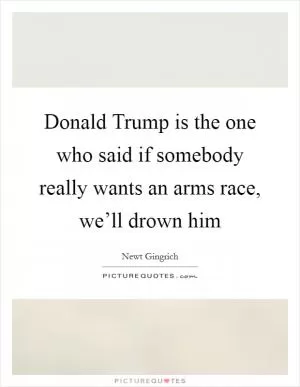 Donald Trump is the one who said if somebody really wants an arms race, we’ll drown him Picture Quote #1