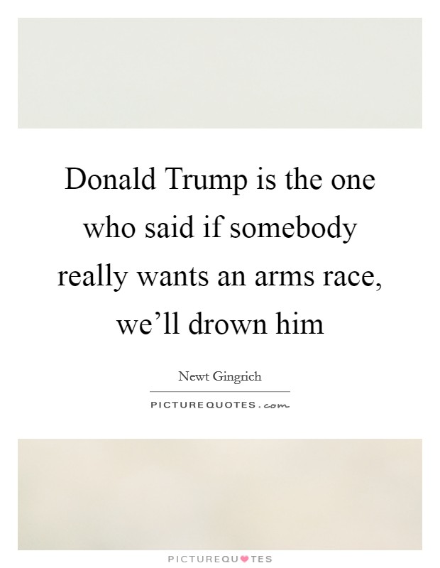 Donald Trump is the one who said if somebody really wants an arms race, we'll drown him Picture Quote #1