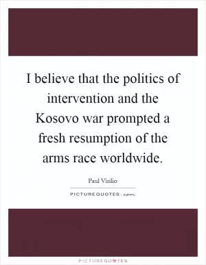 I believe that the politics of intervention and the Kosovo war prompted a fresh resumption of the arms race worldwide Picture Quote #1