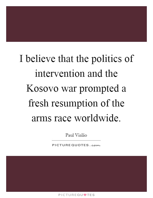I believe that the politics of intervention and the Kosovo war prompted a fresh resumption of the arms race worldwide. Picture Quote #1