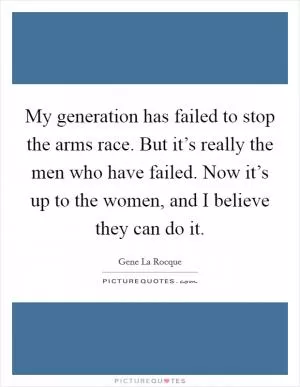 My generation has failed to stop the arms race. But it’s really the men who have failed. Now it’s up to the women, and I believe they can do it Picture Quote #1