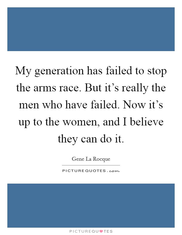 My generation has failed to stop the arms race. But it's really the men who have failed. Now it's up to the women, and I believe they can do it. Picture Quote #1