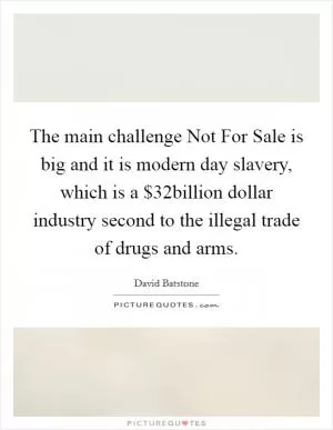 The main challenge Not For Sale is big and it is modern day slavery, which is a $32billion dollar industry second to the illegal trade of drugs and arms Picture Quote #1