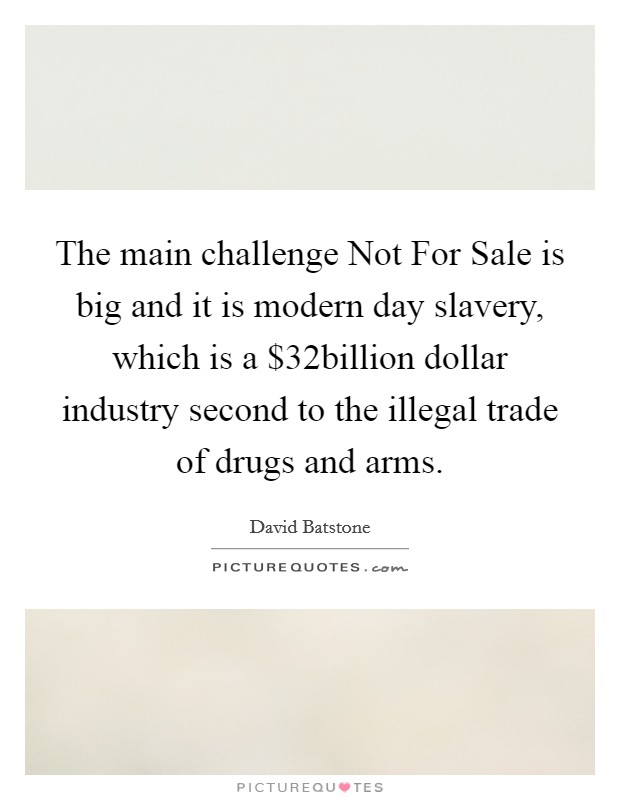 The main challenge Not For Sale is big and it is modern day slavery, which is a $32billion dollar industry second to the illegal trade of drugs and arms. Picture Quote #1