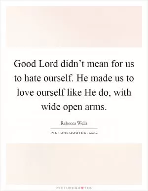 Good Lord didn’t mean for us to hate ourself. He made us to love ourself like He do, with wide open arms Picture Quote #1