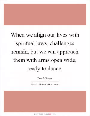 When we align our lives with spiritual laws, challenges remain, but we can approach them with arms open wide, ready to dance Picture Quote #1