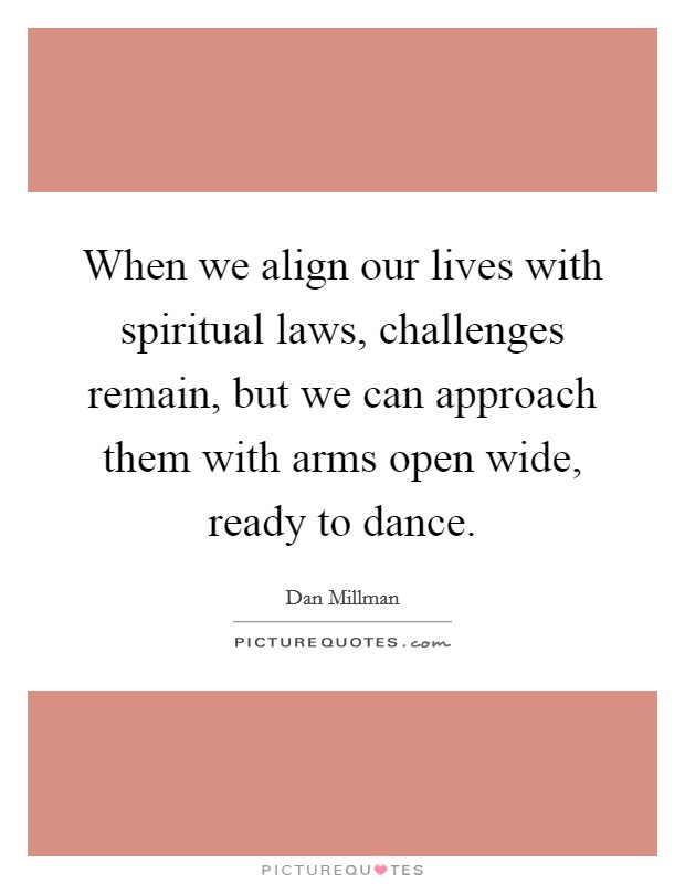 When we align our lives with spiritual laws, challenges remain, but we can approach them with arms open wide, ready to dance. Picture Quote #1