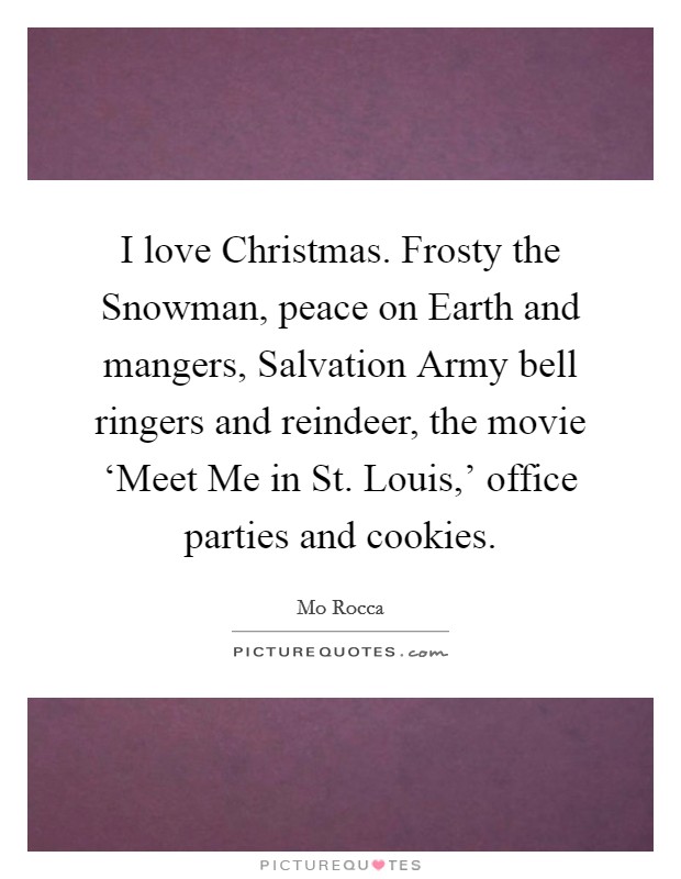 I love Christmas. Frosty the Snowman, peace on Earth and mangers, Salvation Army bell ringers and reindeer, the movie ‘Meet Me in St. Louis,' office parties and cookies. Picture Quote #1