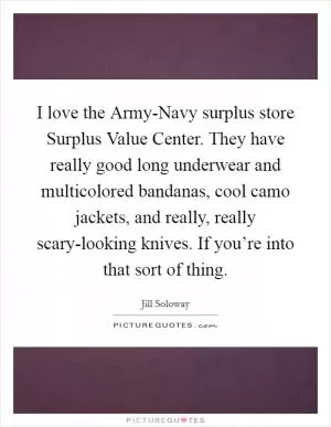 I love the Army-Navy surplus store Surplus Value Center. They have really good long underwear and multicolored bandanas, cool camo jackets, and really, really scary-looking knives. If you’re into that sort of thing Picture Quote #1