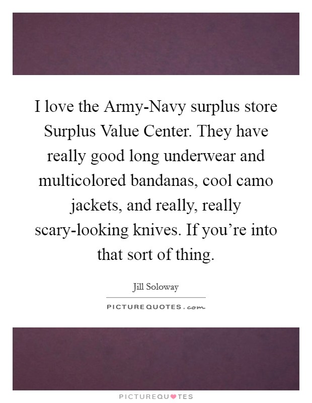 I love the Army-Navy surplus store Surplus Value Center. They have really good long underwear and multicolored bandanas, cool camo jackets, and really, really scary-looking knives. If you're into that sort of thing. Picture Quote #1