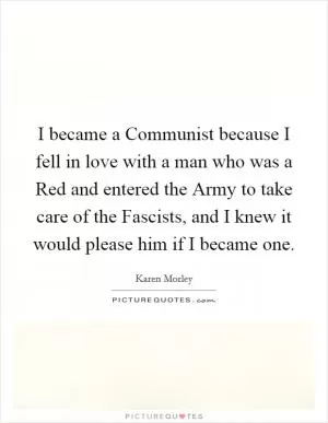 I became a Communist because I fell in love with a man who was a Red and entered the Army to take care of the Fascists, and I knew it would please him if I became one Picture Quote #1