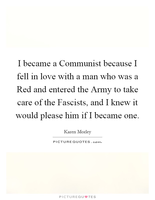 I became a Communist because I fell in love with a man who was a Red and entered the Army to take care of the Fascists, and I knew it would please him if I became one. Picture Quote #1