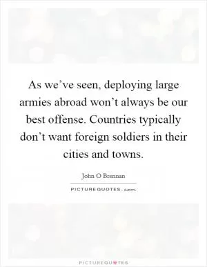 As we’ve seen, deploying large armies abroad won’t always be our best offense. Countries typically don’t want foreign soldiers in their cities and towns Picture Quote #1