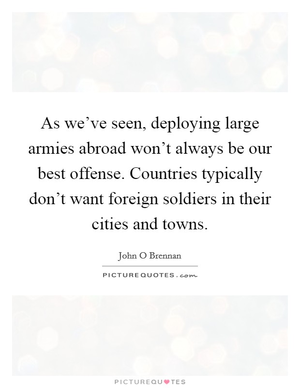 As we've seen, deploying large armies abroad won't always be our best offense. Countries typically don't want foreign soldiers in their cities and towns. Picture Quote #1