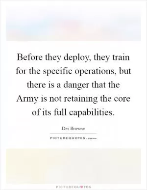 Before they deploy, they train for the specific operations, but there is a danger that the Army is not retaining the core of its full capabilities Picture Quote #1