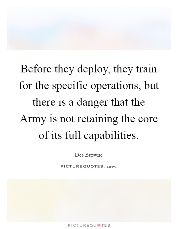 Before they deploy, they train for the specific operations, but there is a danger that the Army is not retaining the core of its full capabilities. Picture Quote #1