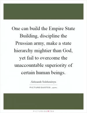 One can build the Empire State Building, discipline the Prussian army, make a state hierarchy mightier than God, yet fail to overcome the unaccountable superiority of certain human beings Picture Quote #1
