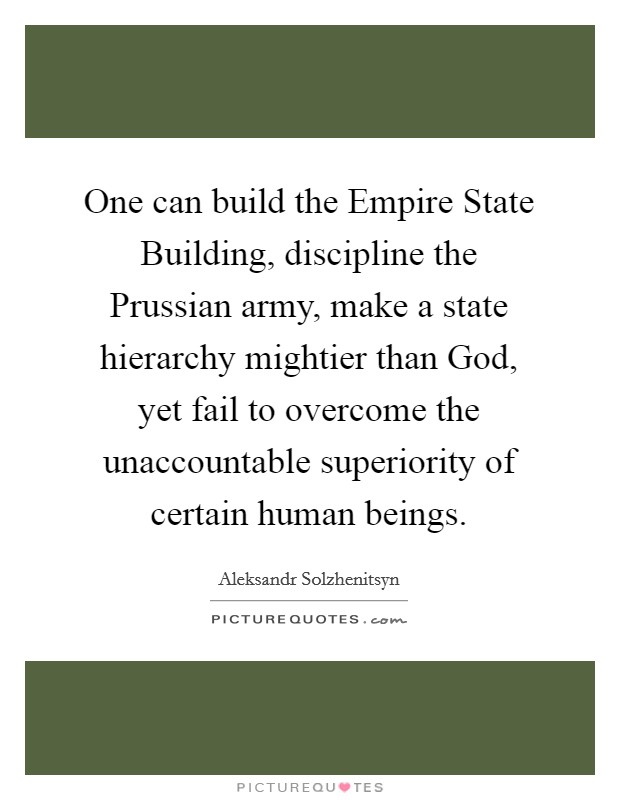 One can build the Empire State Building, discipline the Prussian army, make a state hierarchy mightier than God, yet fail to overcome the unaccountable superiority of certain human beings. Picture Quote #1