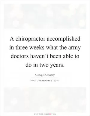 A chiropractor accomplished in three weeks what the army doctors haven’t been able to do in two years Picture Quote #1