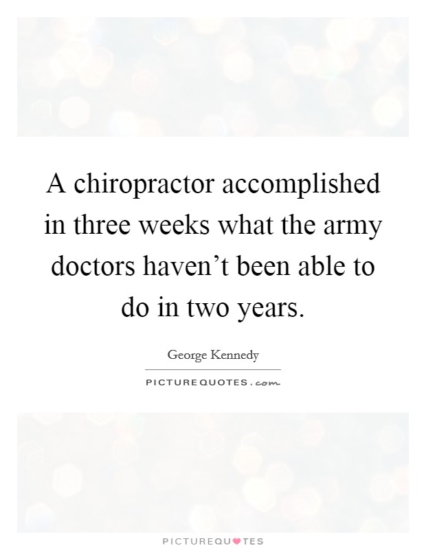 A chiropractor accomplished in three weeks what the army doctors haven't been able to do in two years. Picture Quote #1