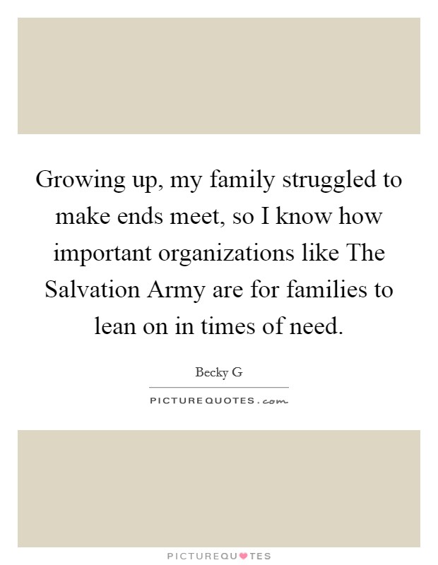 Growing up, my family struggled to make ends meet, so I know how important organizations like The Salvation Army are for families to lean on in times of need. Picture Quote #1