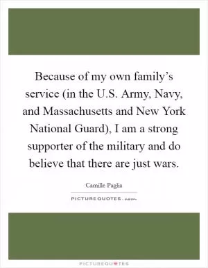 Because of my own family’s service (in the U.S. Army, Navy, and Massachusetts and New York National Guard), I am a strong supporter of the military and do believe that there are just wars Picture Quote #1