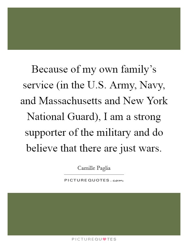 Because of my own family's service (in the U.S. Army, Navy, and Massachusetts and New York National Guard), I am a strong supporter of the military and do believe that there are just wars. Picture Quote #1