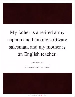 My father is a retired army captain and banking software salesman, and my mother is an English teacher Picture Quote #1