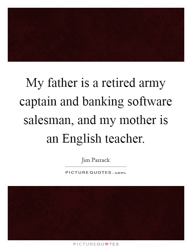 My father is a retired army captain and banking software salesman, and my mother is an English teacher. Picture Quote #1