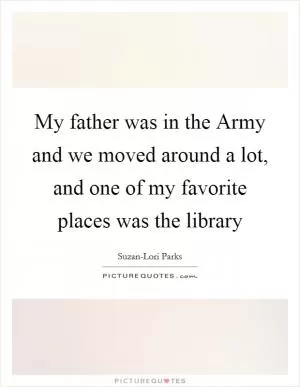 My father was in the Army and we moved around a lot, and one of my favorite places was the library Picture Quote #1