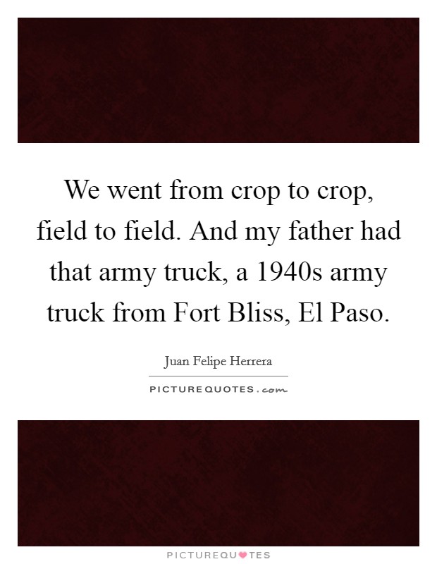 We went from crop to crop, field to field. And my father had that army truck, a 1940s army truck from Fort Bliss, El Paso. Picture Quote #1