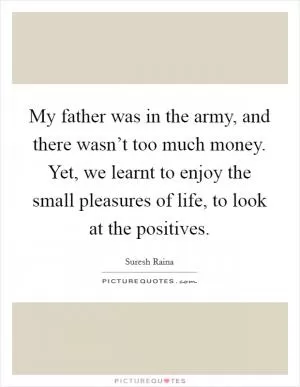 My father was in the army, and there wasn’t too much money. Yet, we learnt to enjoy the small pleasures of life, to look at the positives Picture Quote #1