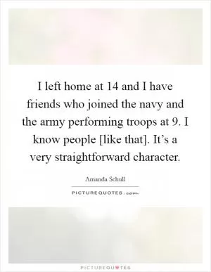 I left home at 14 and I have friends who joined the navy and the army performing troops at 9. I know people [like that]. It’s a very straightforward character Picture Quote #1