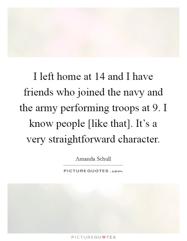 I left home at 14 and I have friends who joined the navy and the army performing troops at 9. I know people [like that]. It's a very straightforward character. Picture Quote #1