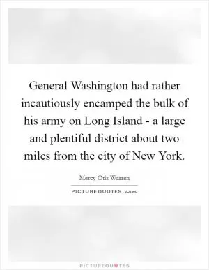 General Washington had rather incautiously encamped the bulk of his army on Long Island - a large and plentiful district about two miles from the city of New York Picture Quote #1