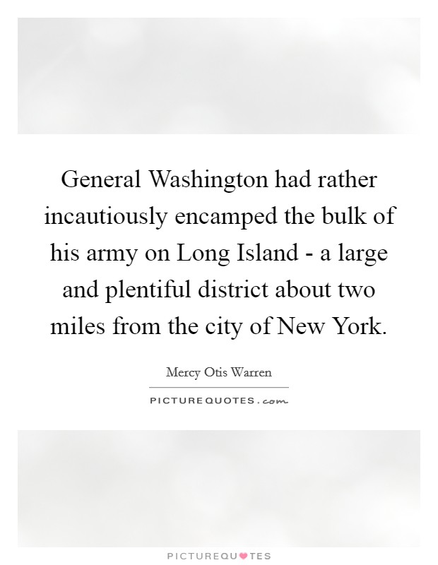 General Washington had rather incautiously encamped the bulk of his army on Long Island - a large and plentiful district about two miles from the city of New York. Picture Quote #1