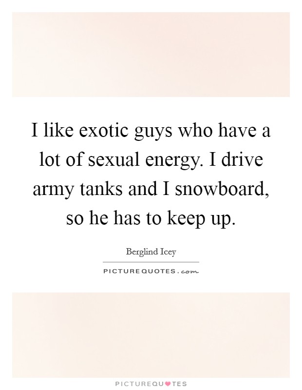 I like exotic guys who have a lot of sexual energy. I drive army tanks and I snowboard, so he has to keep up. Picture Quote #1