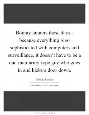 Bounty hunters these days - because everything is so sophisticated with computers and surveillance, it doesn’t have to be a one-man-army-type guy who goes in and kicks a door down Picture Quote #1