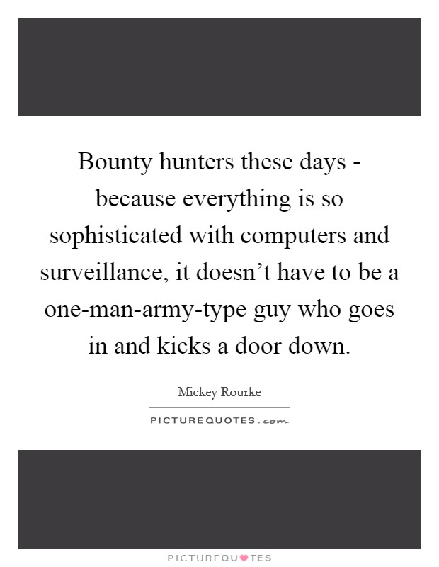 Bounty hunters these days - because everything is so sophisticated with computers and surveillance, it doesn't have to be a one-man-army-type guy who goes in and kicks a door down. Picture Quote #1