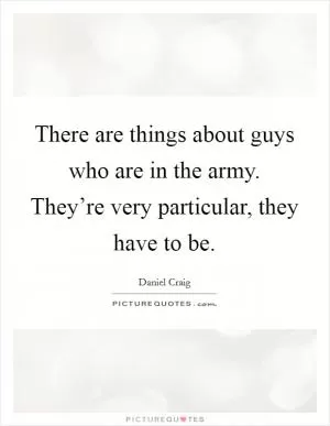 There are things about guys who are in the army. They’re very particular, they have to be Picture Quote #1