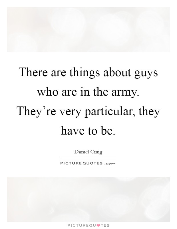 There are things about guys who are in the army. They're very particular, they have to be. Picture Quote #1