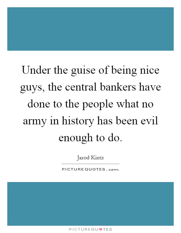 Under the guise of being nice guys, the central bankers have done to the people what no army in history has been evil enough to do. Picture Quote #1