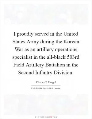 I proudly served in the United States Army during the Korean War as an artillery operations specialist in the all-black 503rd Field Artillery Battalion in the Second Infantry Division Picture Quote #1