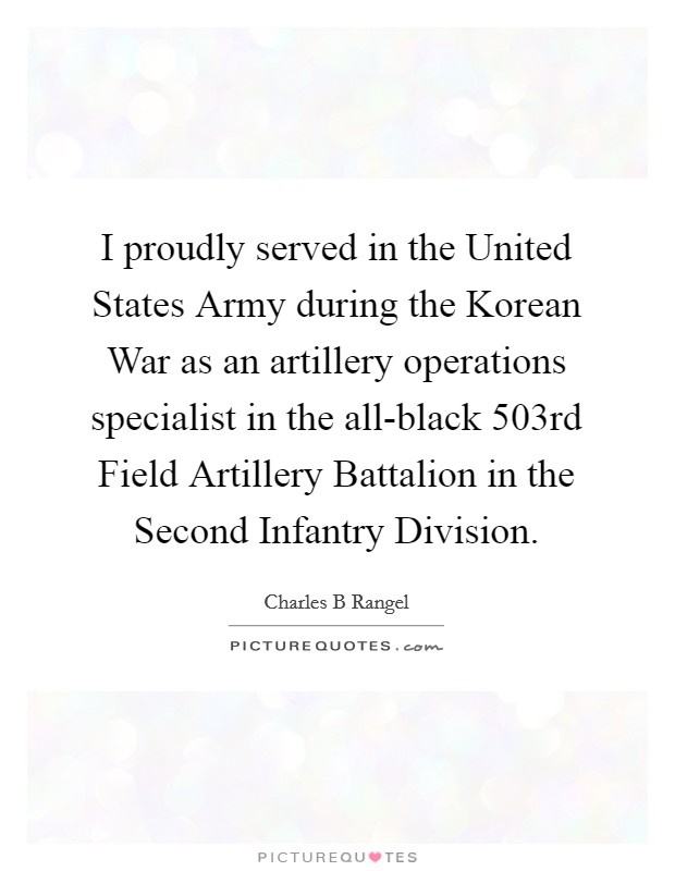 I proudly served in the United States Army during the Korean War as an artillery operations specialist in the all-black 503rd Field Artillery Battalion in the Second Infantry Division. Picture Quote #1