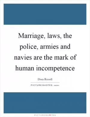 Marriage, laws, the police, armies and navies are the mark of human incompetence Picture Quote #1