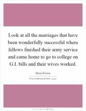 Look at all the marriages that have been wonderfully successful where fellows finished their army service and came home to go to college on G.I. bills and their wives worked Picture Quote #1
