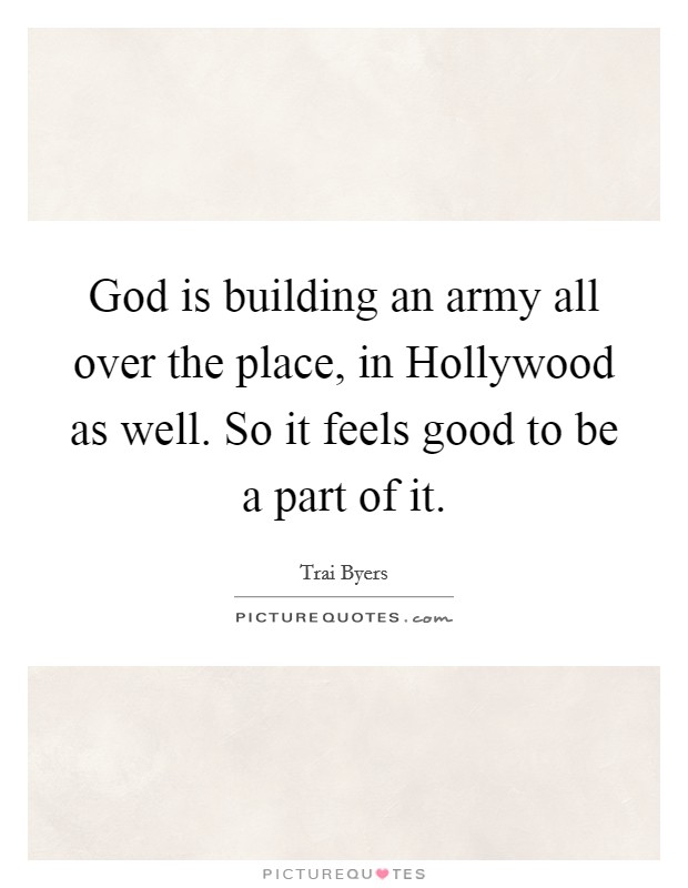 God is building an army all over the place, in Hollywood as well. So it feels good to be a part of it. Picture Quote #1